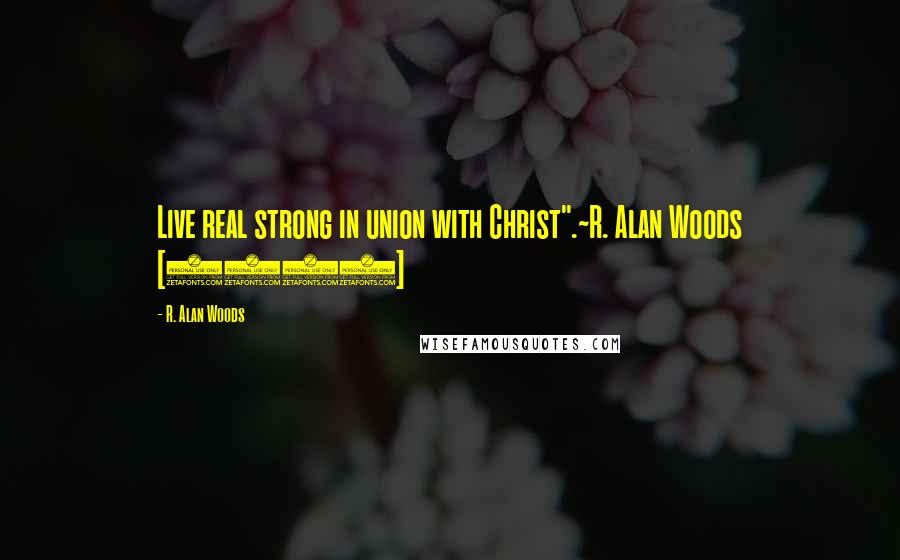 R. Alan Woods Quotes: Live real strong in union with Christ".~R. Alan Woods [2013]