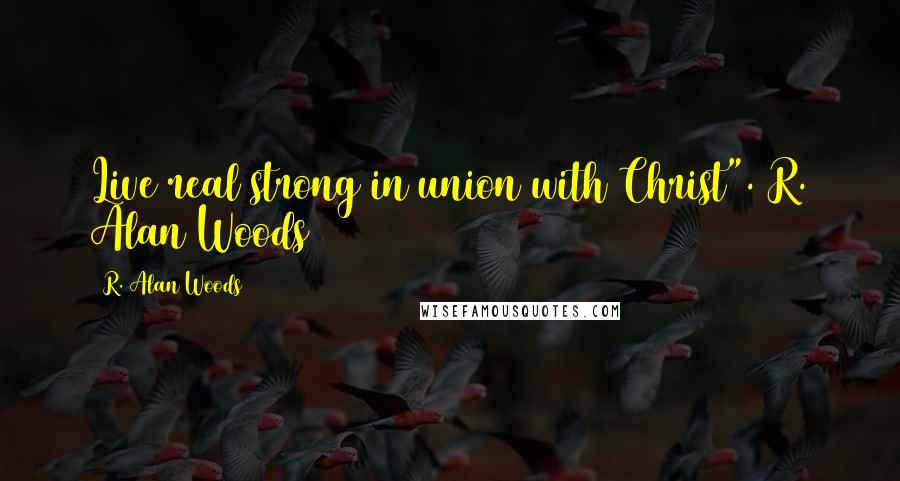 R. Alan Woods Quotes: Live real strong in union with Christ".~R. Alan Woods [2013]