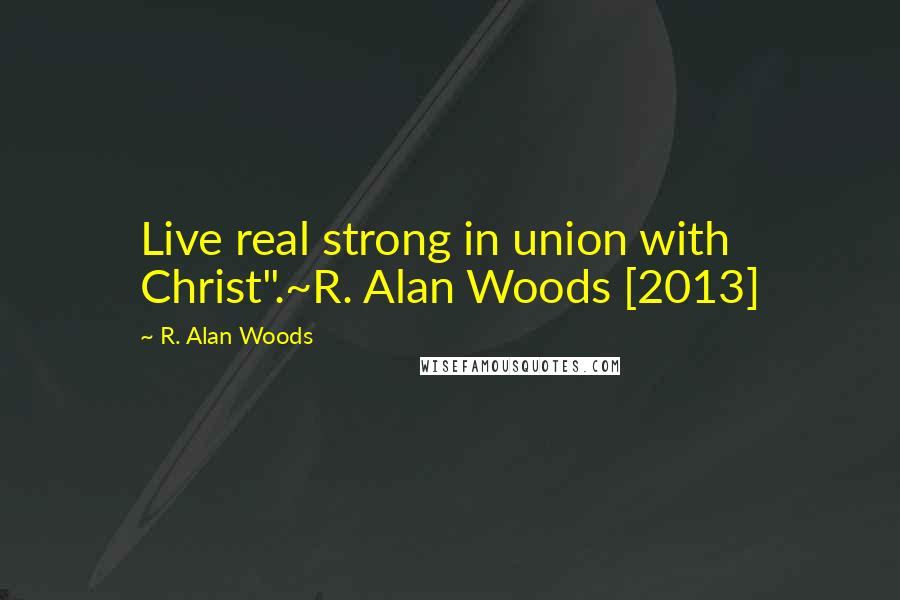 R. Alan Woods Quotes: Live real strong in union with Christ".~R. Alan Woods [2013]