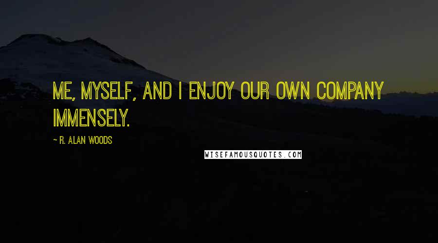 R. Alan Woods Quotes: Me, myself, and I enjoy our own company immensely.