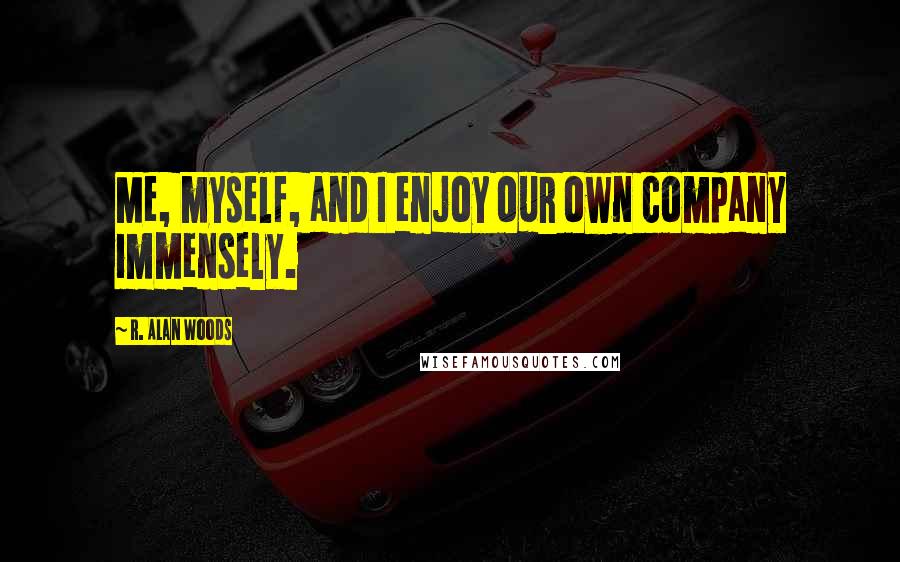 R. Alan Woods Quotes: Me, myself, and I enjoy our own company immensely.