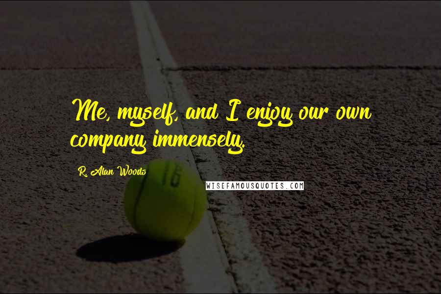 R. Alan Woods Quotes: Me, myself, and I enjoy our own company immensely.