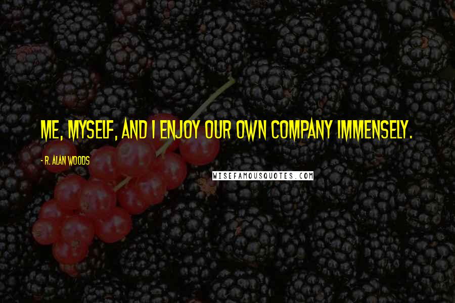 R. Alan Woods Quotes: Me, myself, and I enjoy our own company immensely.