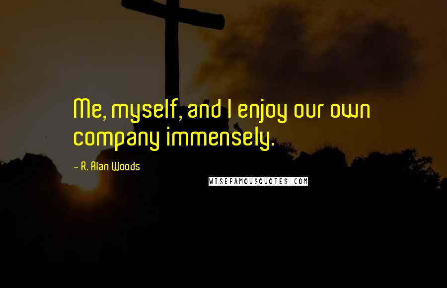 R. Alan Woods Quotes: Me, myself, and I enjoy our own company immensely.