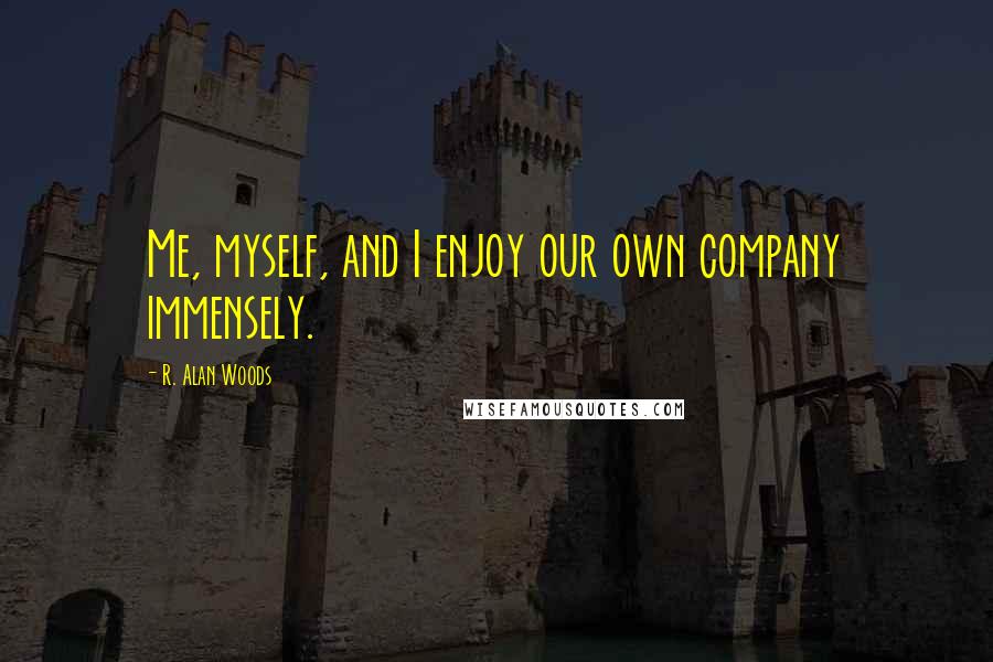 R. Alan Woods Quotes: Me, myself, and I enjoy our own company immensely.