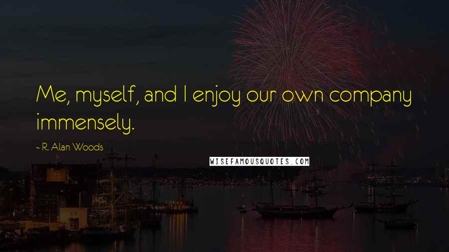 R. Alan Woods Quotes: Me, myself, and I enjoy our own company immensely.