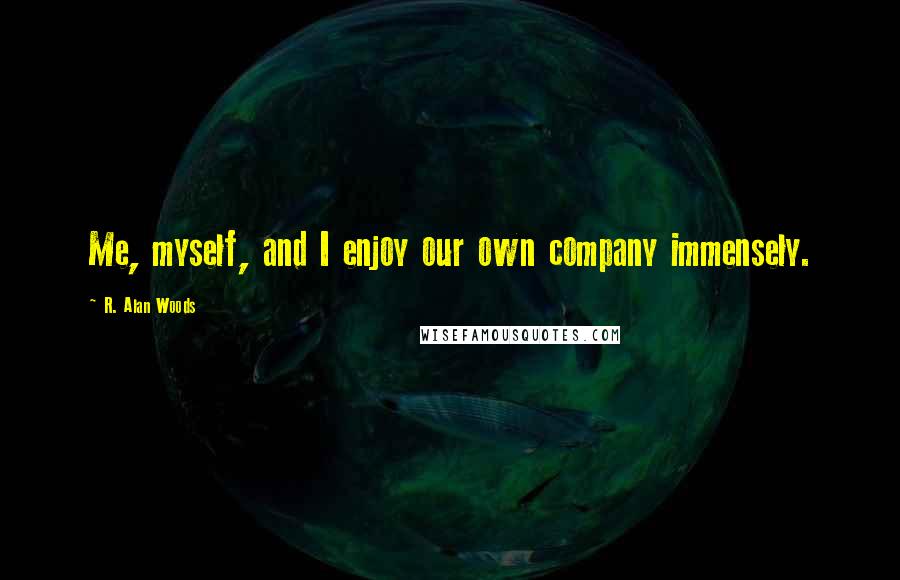 R. Alan Woods Quotes: Me, myself, and I enjoy our own company immensely.