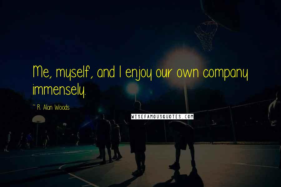 R. Alan Woods Quotes: Me, myself, and I enjoy our own company immensely.