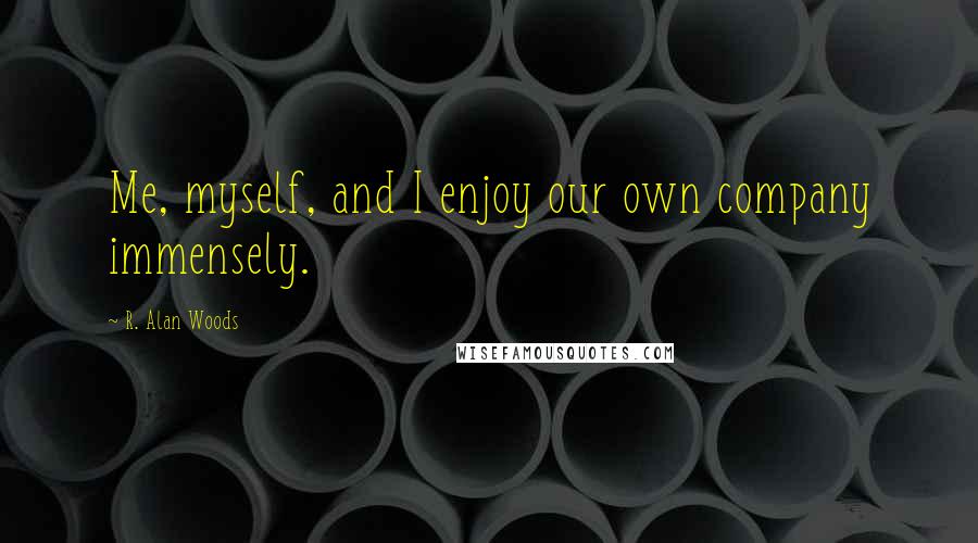 R. Alan Woods Quotes: Me, myself, and I enjoy our own company immensely.