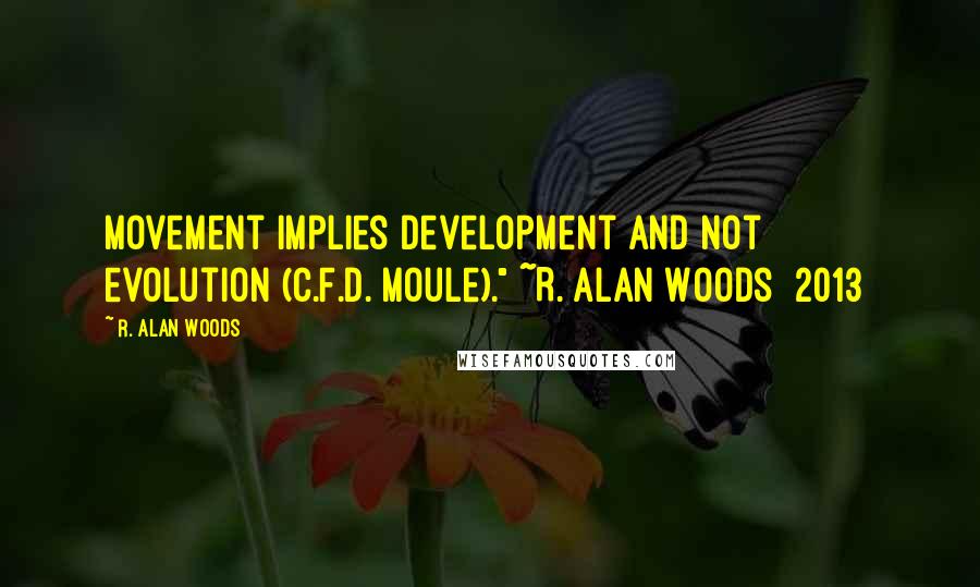 R. Alan Woods Quotes: Movement implies development and not evolution (C.F.D. Moule)." ~R. Alan Woods [2013]