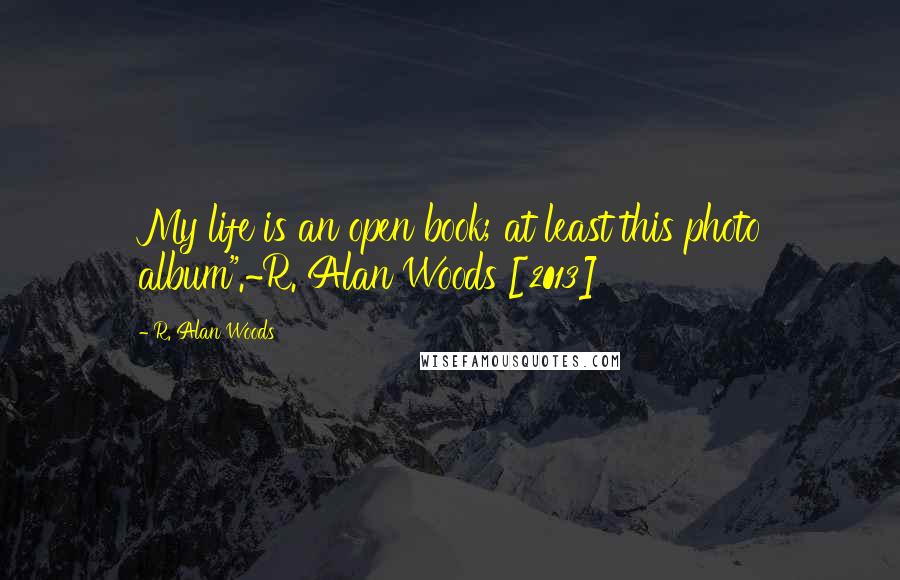 R. Alan Woods Quotes: My life is an open book; at least this photo album".~R. Alan Woods [2013]