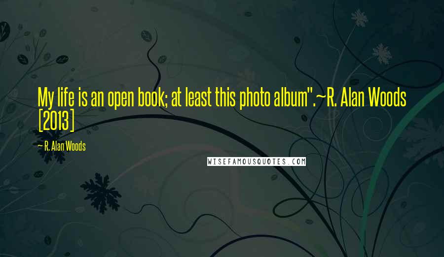 R. Alan Woods Quotes: My life is an open book; at least this photo album".~R. Alan Woods [2013]