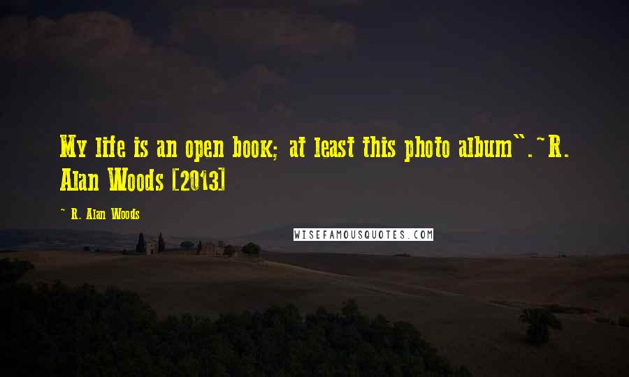 R. Alan Woods Quotes: My life is an open book; at least this photo album".~R. Alan Woods [2013]