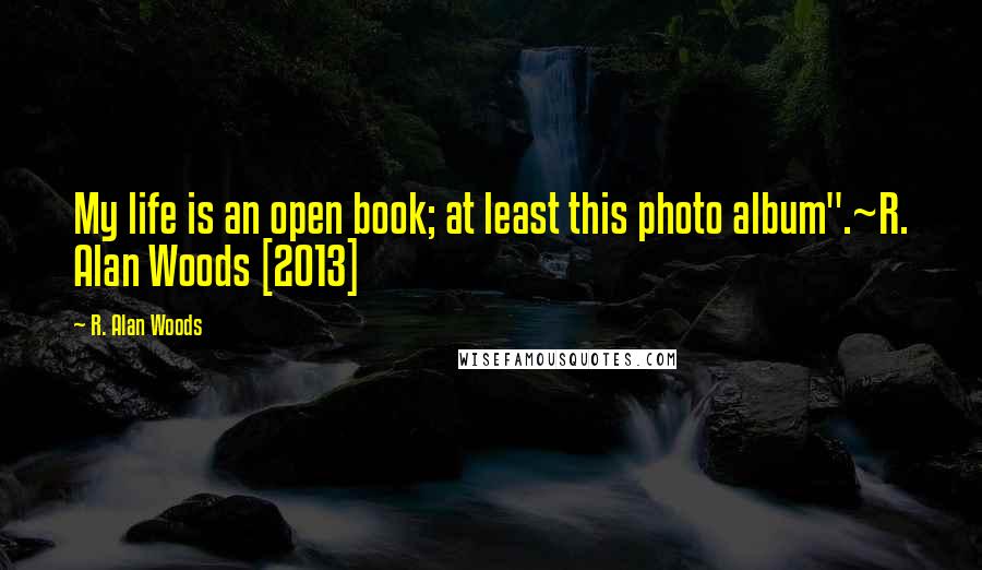 R. Alan Woods Quotes: My life is an open book; at least this photo album".~R. Alan Woods [2013]