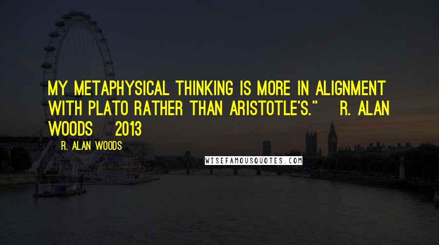 R. Alan Woods Quotes: My metaphysical thinking is more in alignment with Plato rather than Aristotle's." ~R. Alan Woods [2013]