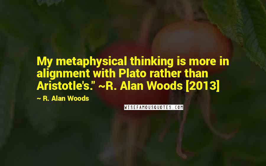 R. Alan Woods Quotes: My metaphysical thinking is more in alignment with Plato rather than Aristotle's." ~R. Alan Woods [2013]