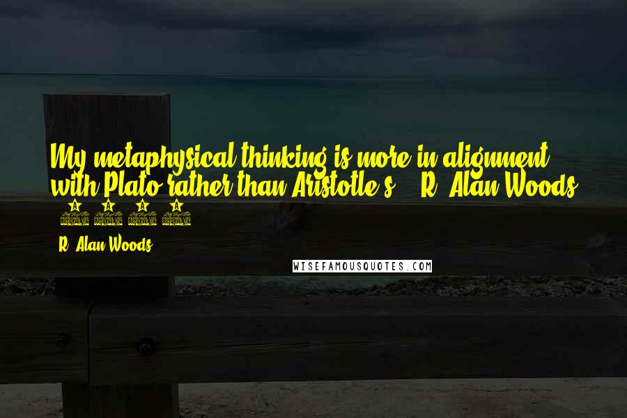 R. Alan Woods Quotes: My metaphysical thinking is more in alignment with Plato rather than Aristotle's." ~R. Alan Woods [2013]