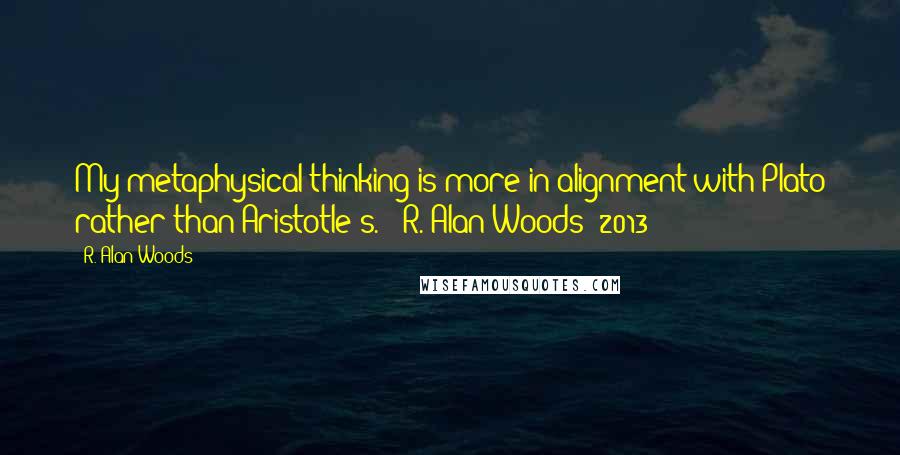 R. Alan Woods Quotes: My metaphysical thinking is more in alignment with Plato rather than Aristotle's." ~R. Alan Woods [2013]