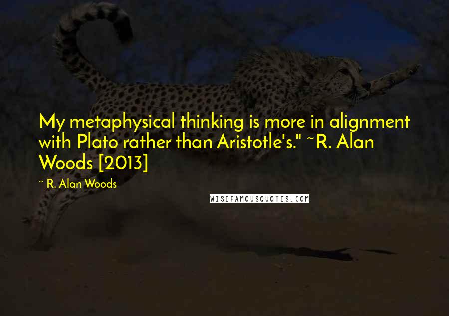 R. Alan Woods Quotes: My metaphysical thinking is more in alignment with Plato rather than Aristotle's." ~R. Alan Woods [2013]