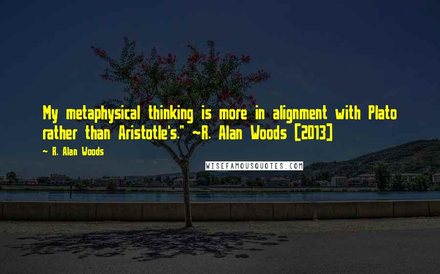 R. Alan Woods Quotes: My metaphysical thinking is more in alignment with Plato rather than Aristotle's." ~R. Alan Woods [2013]