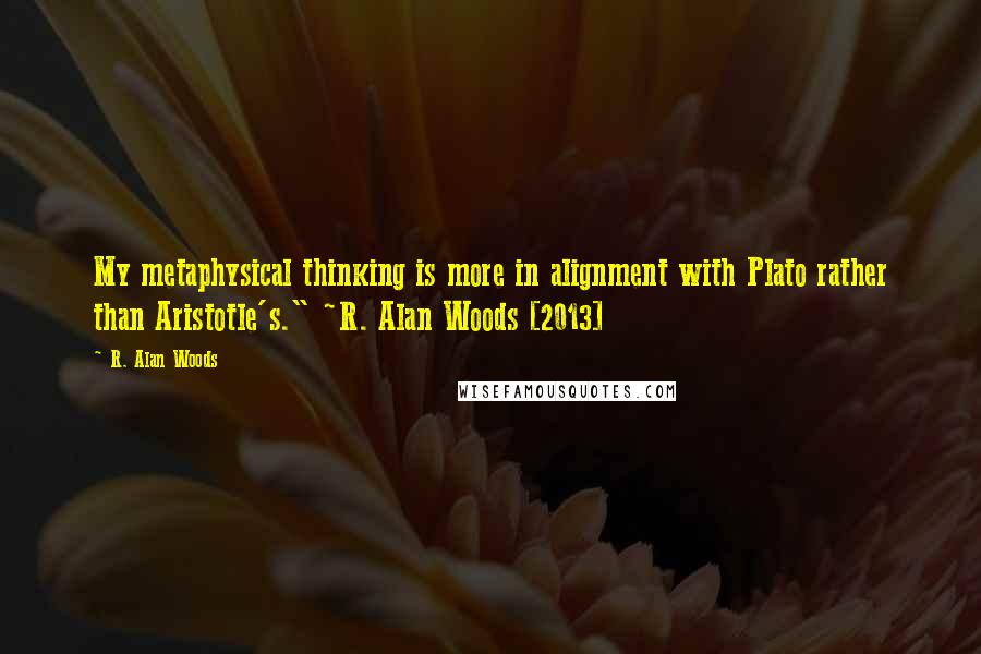 R. Alan Woods Quotes: My metaphysical thinking is more in alignment with Plato rather than Aristotle's." ~R. Alan Woods [2013]