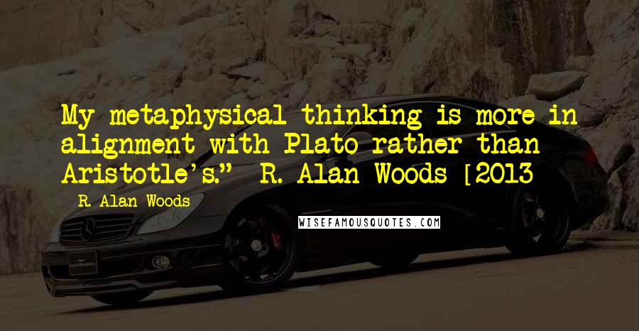 R. Alan Woods Quotes: My metaphysical thinking is more in alignment with Plato rather than Aristotle's." ~R. Alan Woods [2013]