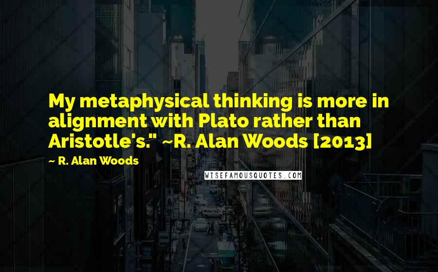 R. Alan Woods Quotes: My metaphysical thinking is more in alignment with Plato rather than Aristotle's." ~R. Alan Woods [2013]