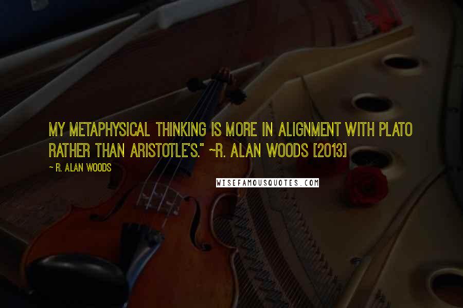 R. Alan Woods Quotes: My metaphysical thinking is more in alignment with Plato rather than Aristotle's." ~R. Alan Woods [2013]