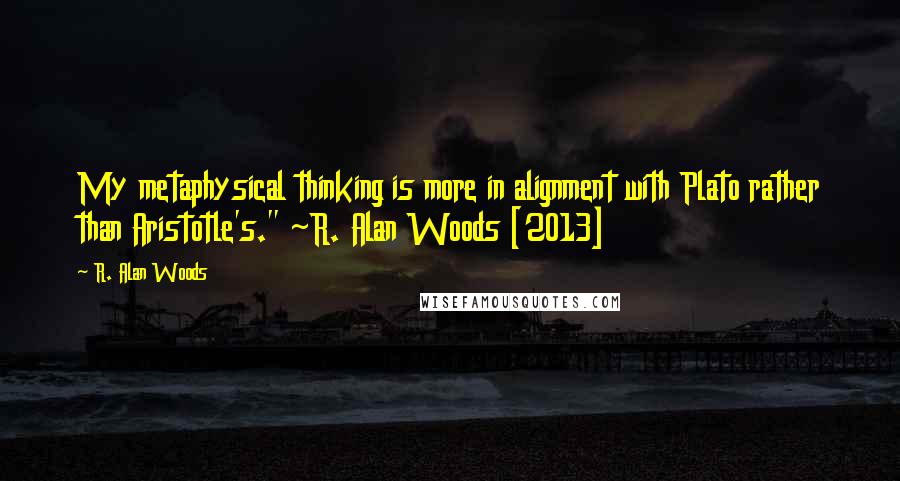R. Alan Woods Quotes: My metaphysical thinking is more in alignment with Plato rather than Aristotle's." ~R. Alan Woods [2013]