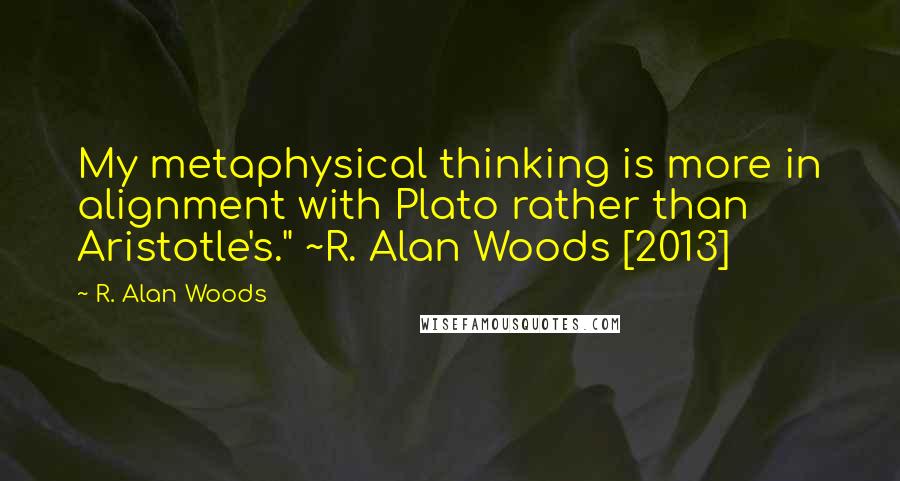 R. Alan Woods Quotes: My metaphysical thinking is more in alignment with Plato rather than Aristotle's." ~R. Alan Woods [2013]