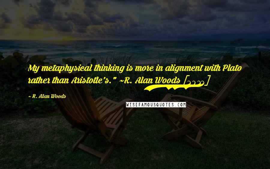 R. Alan Woods Quotes: My metaphysical thinking is more in alignment with Plato rather than Aristotle's." ~R. Alan Woods [2013]