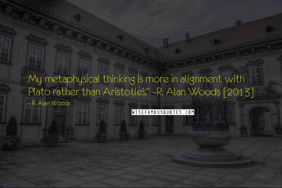 R. Alan Woods Quotes: My metaphysical thinking is more in alignment with Plato rather than Aristotle's." ~R. Alan Woods [2013]