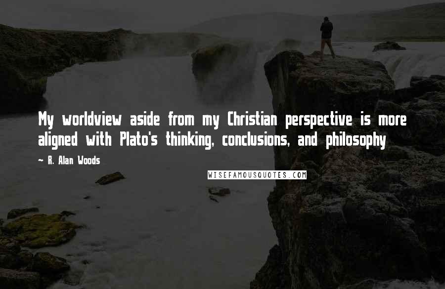 R. Alan Woods Quotes: My worldview aside from my Christian perspective is more aligned with Plato's thinking, conclusions, and philosophy