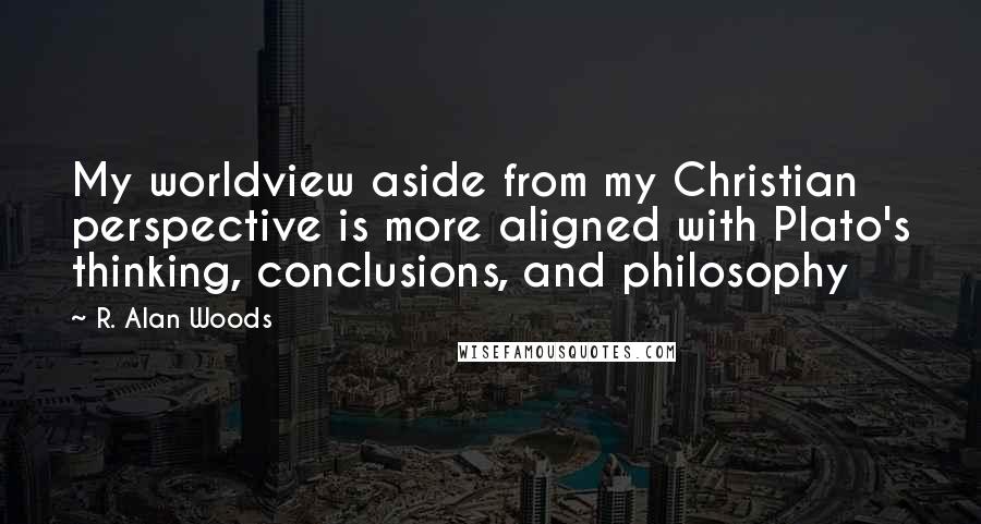 R. Alan Woods Quotes: My worldview aside from my Christian perspective is more aligned with Plato's thinking, conclusions, and philosophy