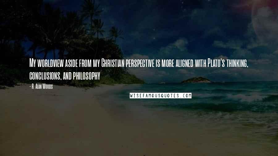 R. Alan Woods Quotes: My worldview aside from my Christian perspective is more aligned with Plato's thinking, conclusions, and philosophy