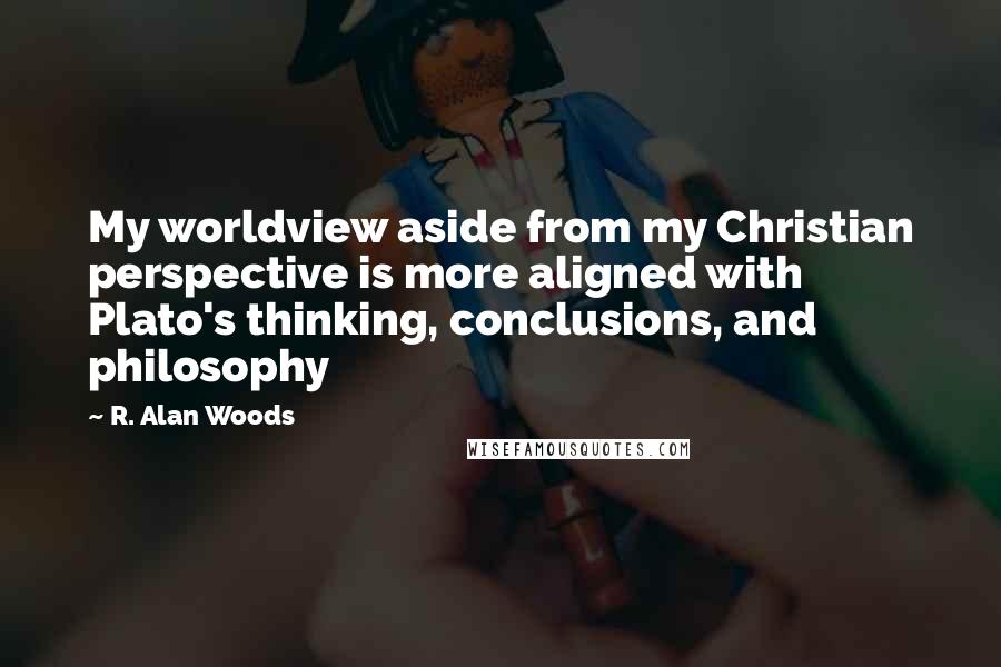R. Alan Woods Quotes: My worldview aside from my Christian perspective is more aligned with Plato's thinking, conclusions, and philosophy