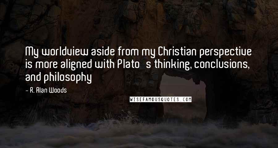 R. Alan Woods Quotes: My worldview aside from my Christian perspective is more aligned with Plato's thinking, conclusions, and philosophy