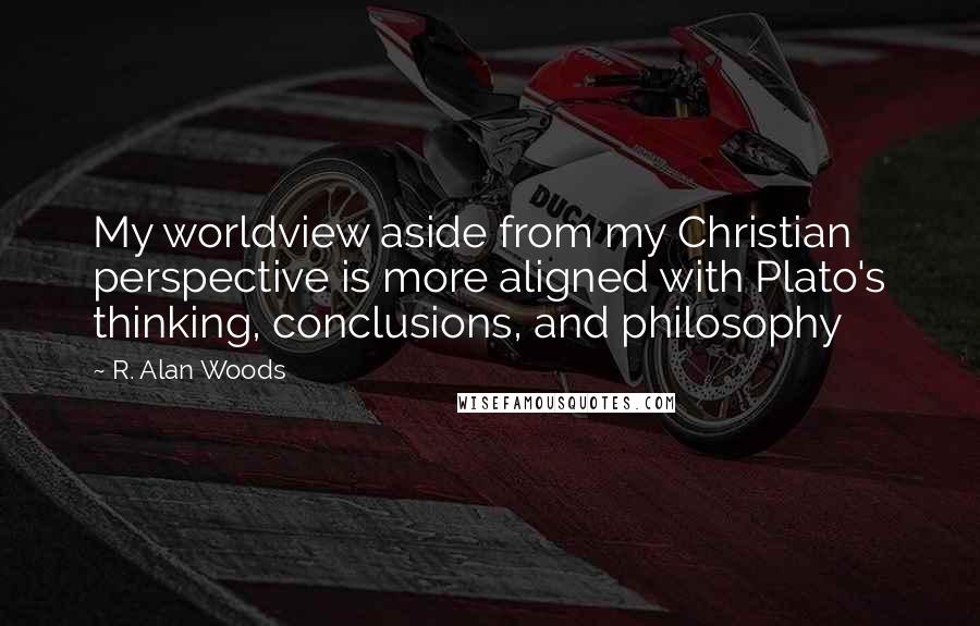 R. Alan Woods Quotes: My worldview aside from my Christian perspective is more aligned with Plato's thinking, conclusions, and philosophy