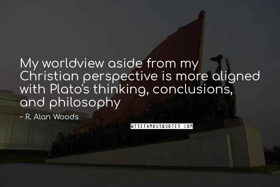 R. Alan Woods Quotes: My worldview aside from my Christian perspective is more aligned with Plato's thinking, conclusions, and philosophy