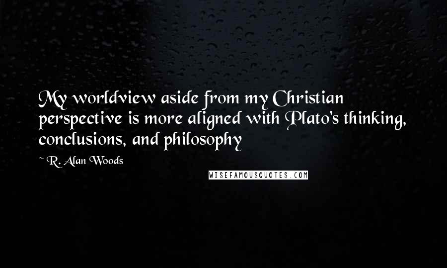 R. Alan Woods Quotes: My worldview aside from my Christian perspective is more aligned with Plato's thinking, conclusions, and philosophy