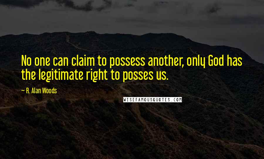 R. Alan Woods Quotes: No one can claim to possess another, only God has the legitimate right to posses us.