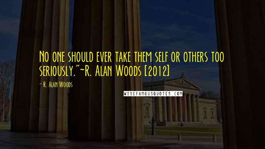 R. Alan Woods Quotes: No one should ever take them self or others too seriously."~R. Alan Woods [2012]