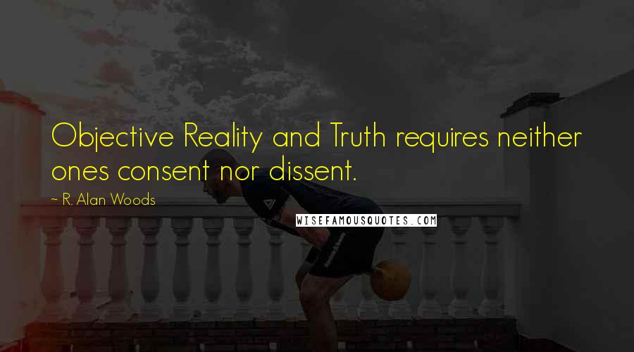 R. Alan Woods Quotes: Objective Reality and Truth requires neither ones consent nor dissent.