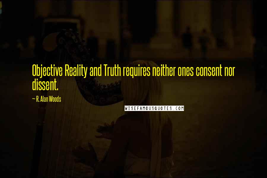 R. Alan Woods Quotes: Objective Reality and Truth requires neither ones consent nor dissent.