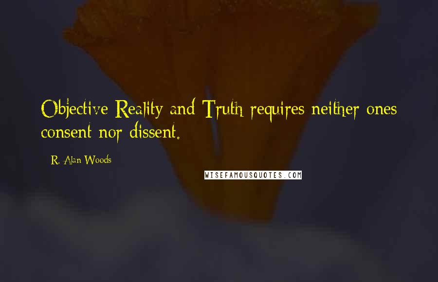 R. Alan Woods Quotes: Objective Reality and Truth requires neither ones consent nor dissent.