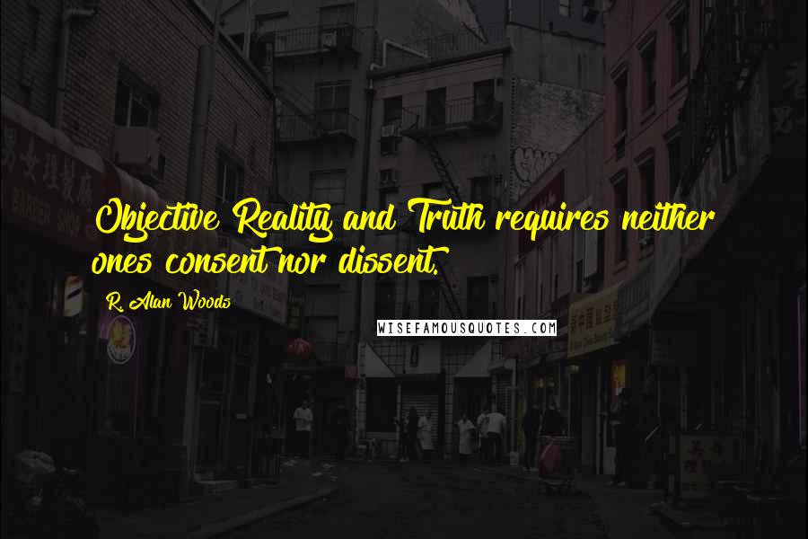 R. Alan Woods Quotes: Objective Reality and Truth requires neither ones consent nor dissent.