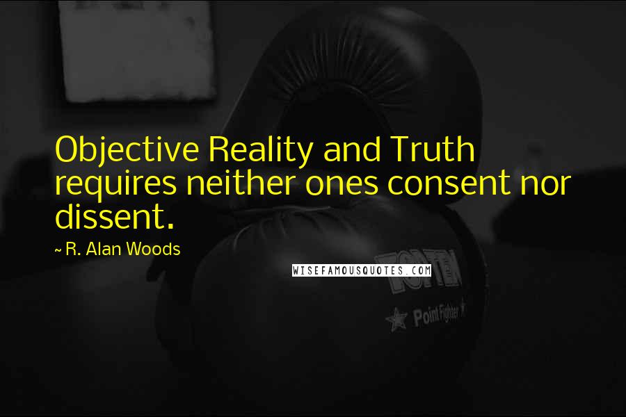 R. Alan Woods Quotes: Objective Reality and Truth requires neither ones consent nor dissent.