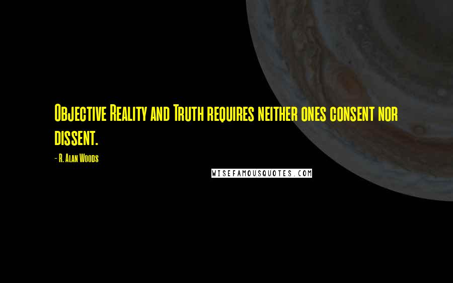 R. Alan Woods Quotes: Objective Reality and Truth requires neither ones consent nor dissent.