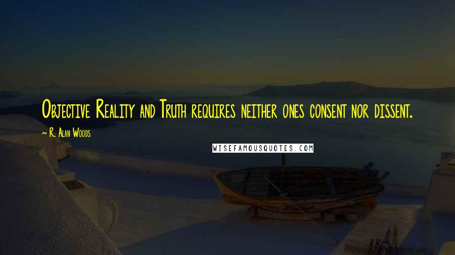 R. Alan Woods Quotes: Objective Reality and Truth requires neither ones consent nor dissent.