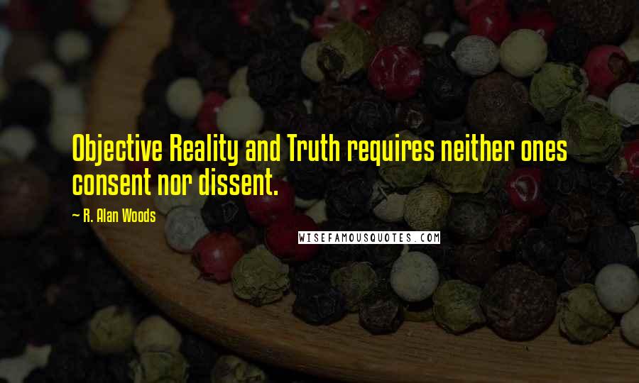 R. Alan Woods Quotes: Objective Reality and Truth requires neither ones consent nor dissent.